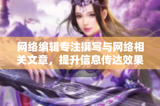 网络编辑专注撰写与网络相关文章，提升信息传达效果