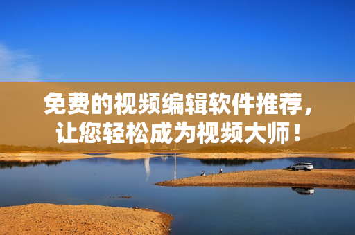 免费的视频编辑软件推荐，让您轻松成为视频大师！
