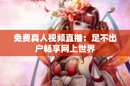 免费真人视频直播：足不出户畅享网上世界