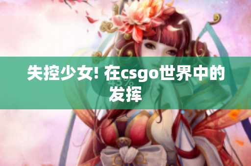 失控少女! 在csgo世界中的发挥