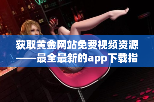 获取黄金网站免费视频资源——最全最新的app下载指南