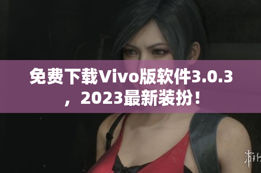 免费下载Vivo版软件3.0.3，2023最新装扮！