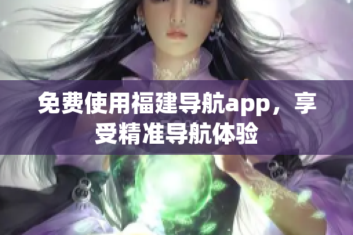 免费使用福建导航app，享受精准导航体验
