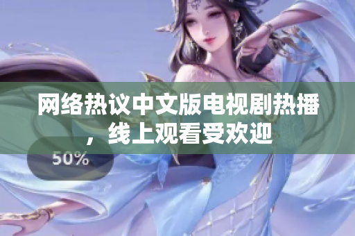 网络热议中文版电视剧热播，线上观看受欢迎