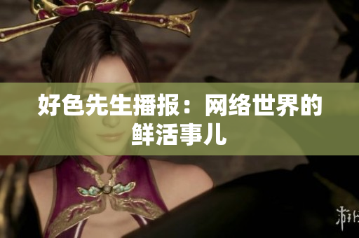 好色先生播报：网络世界的鲜活事儿