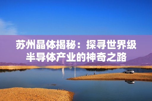 苏州晶体揭秘：探寻世界级半导体产业的神奇之路