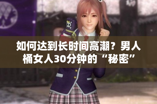 如何达到长时间高潮？男人桶女人30分钟的“秘密”