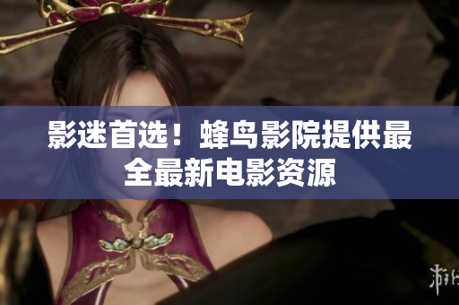 影迷首选！蜂鸟影院提供最全最新电影资源