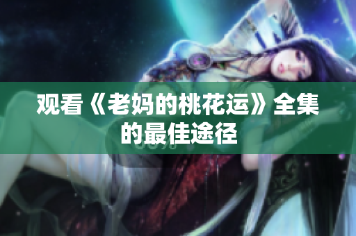 观看《老妈的桃花运》全集的最佳途径