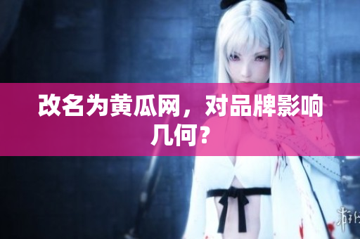 改名为黄瓜网，对品牌影响几何？