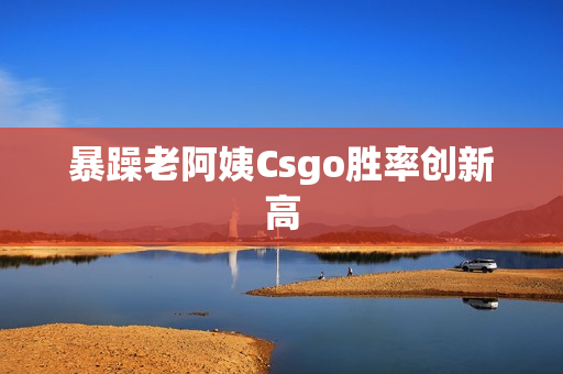 暴躁老阿姨Csgo胜率创新高
