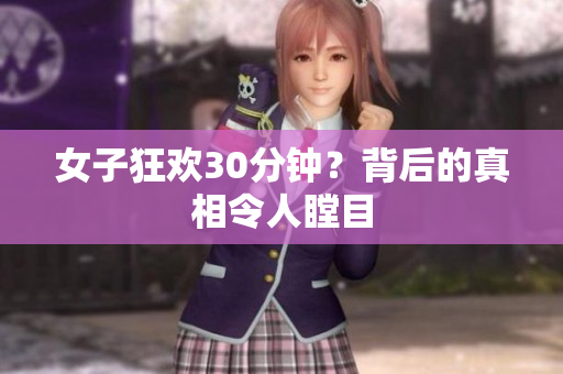 女子狂欢30分钟？背后的真相令人瞠目