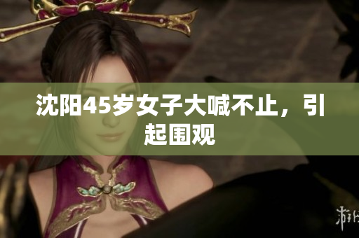 沈阳45岁女子大喊不止，引起围观