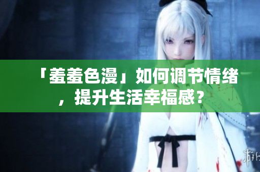 「羞羞色漫」如何调节情绪，提升生活幸福感？