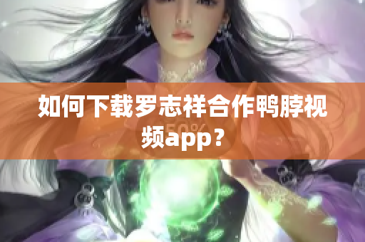 如何下载罗志祥合作鸭脖视频app？