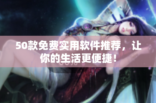 50款免费实用软件推荐，让你的生活更便捷！