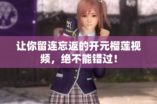 让你留连忘返的开元榴莲视频，绝不能错过！