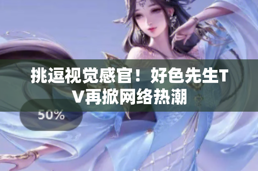 挑逗视觉感官！好色先生TV再掀网络热潮