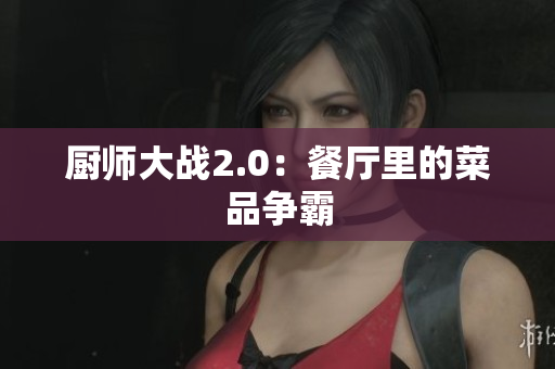 厨师大战2.0：餐厅里的菜品争霸