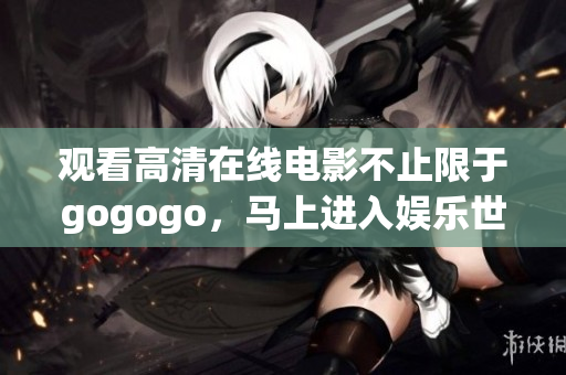 观看高清在线电影不止限于gogogo，马上进入娱乐世界！