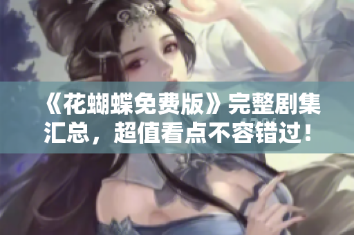 《花蝴蝶免费版》完整剧集汇总，超值看点不容错过！