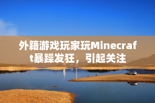 外籍游戏玩家玩Minecraft暴躁发狂，引起关注