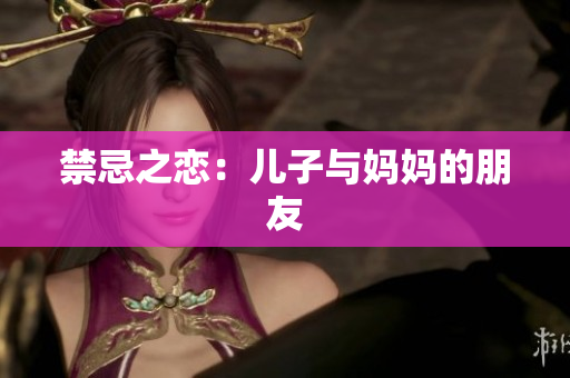 禁忌之恋：儿子与妈妈的朋友