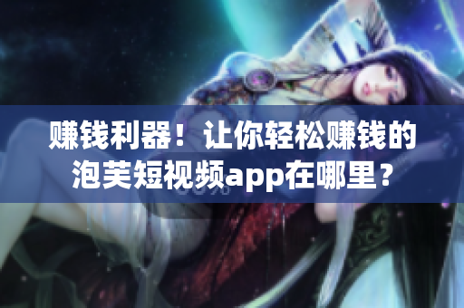 赚钱利器！让你轻松赚钱的泡芙短视频app在哪里？