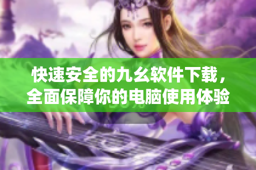 快速安全的九幺软件下载，全面保障你的电脑使用体验)