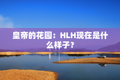 皇帝的花园：HLH现在是什么样子？