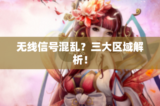 无线信号混乱？三大区域解析！