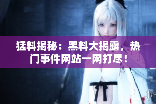 猛料揭秘：黑料大揭露，热门事件网站一网打尽！
