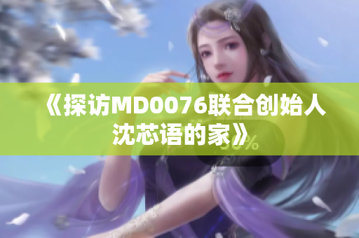 《探访MD0076联合创始人沈芯语的家》