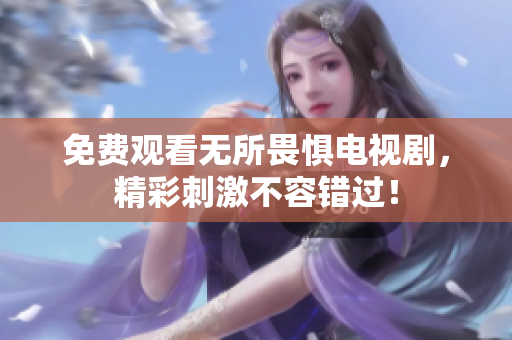 免费观看无所畏惧电视剧，精彩刺激不容错过！