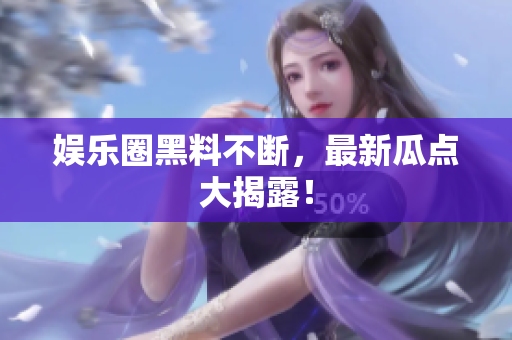 娱乐圈黑料不断，最新瓜点大揭露！