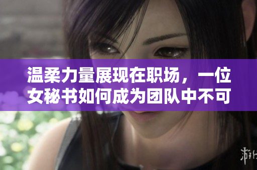 温柔力量展现在职场，一位女秘书如何成为团队中不可或缺的存在