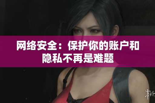 网络安全：保护你的账户和隐私不再是难题