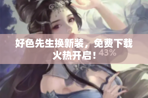 好色先生换新装，免费下载火热开启！