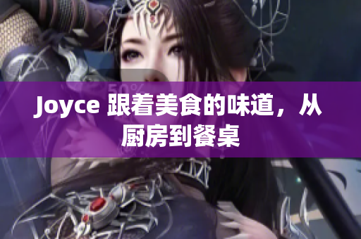 Joyce 跟着美食的味道，从厨房到餐桌