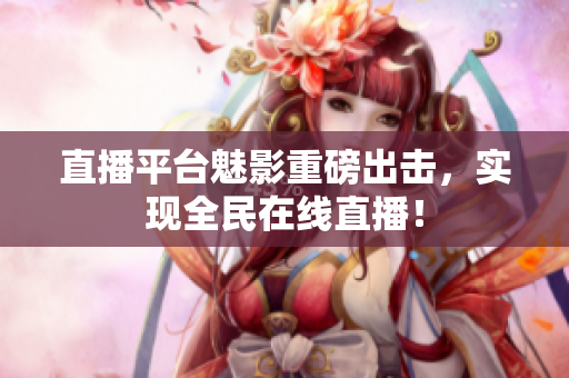 直播平台魅影重磅出击，实现全民在线直播！