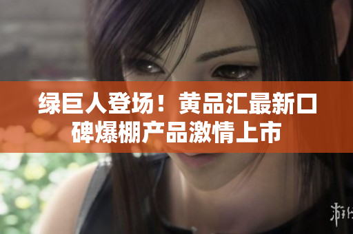 绿巨人登场！黄品汇最新口碑爆棚产品激情上市