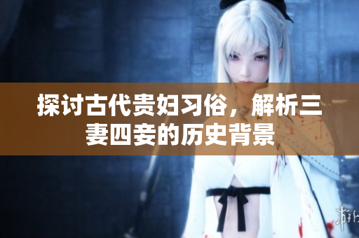 探讨古代贵妇习俗，解析三妻四妾的历史背景