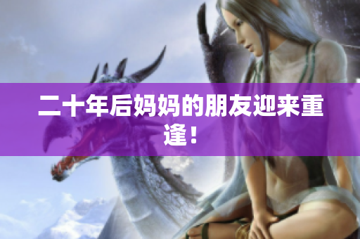 二十年后妈妈的朋友迎来重逢！