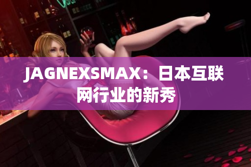 JAGNEXSMAX：日本互联网行业的新秀