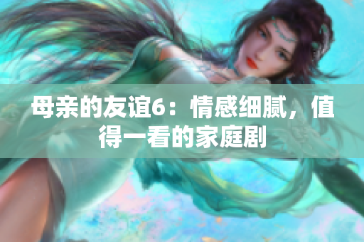 母亲的友谊6：情感细腻，值得一看的家庭剧