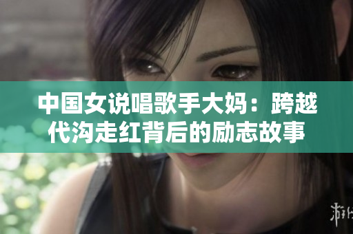 中国女说唱歌手大妈：跨越代沟走红背后的励志故事
