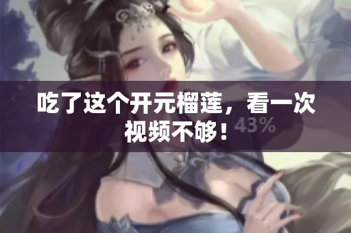 吃了这个开元榴莲，看一次视频不够！