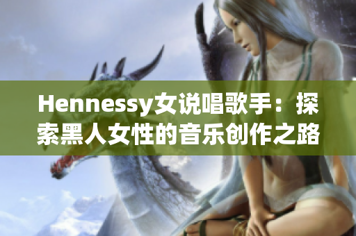 Hennessy女说唱歌手：探索黑人女性的音乐创作之路