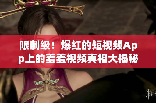 限制级！爆红的短视频App上的羞羞视频真相大揭秘！