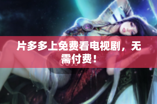 片多多上免费看电视剧，无需付费！
